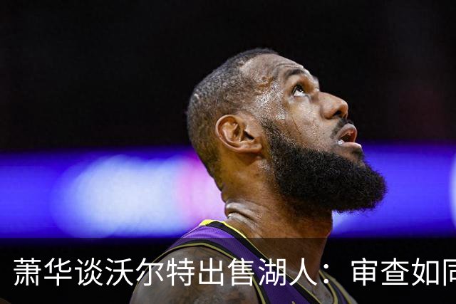 萧华谈沃尔特出售湖人：审查如同走钢丝，无惊无险！